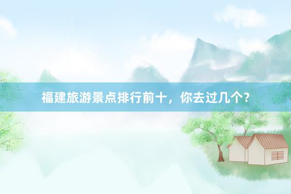 福建旅游景点排行前十，你去过几个？
