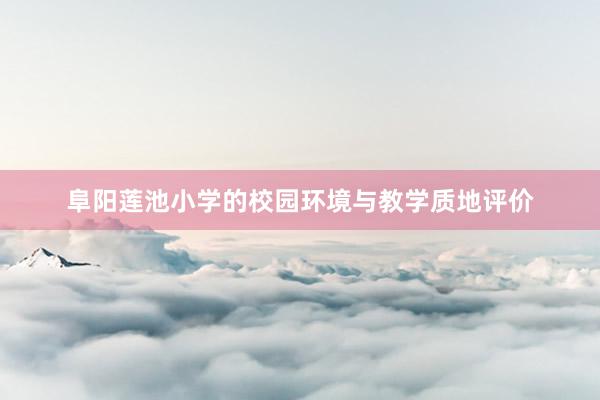阜阳莲池小学的校园环境与教学质地评价
