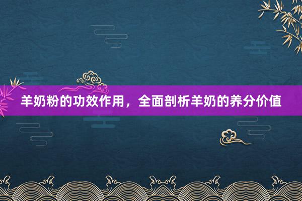 羊奶粉的功效作用,全面剖析羊奶的养分价值