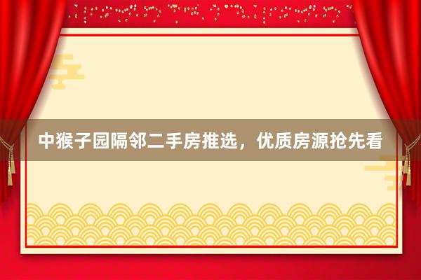 中猴子园隔邻二手房推选,优质房源抢先看