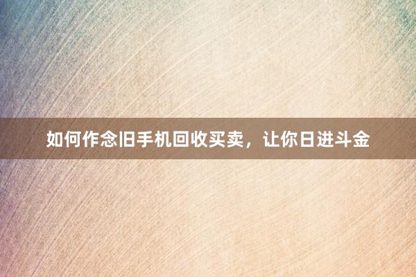 如何作念旧手机回收买卖，让你日进斗金