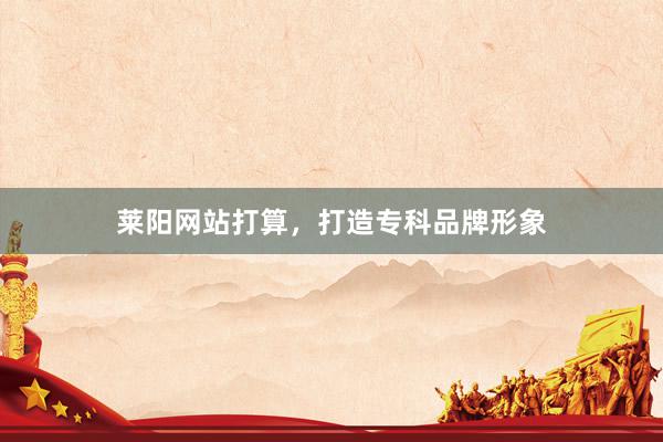 莱阳网站打算,打造专科品牌形象