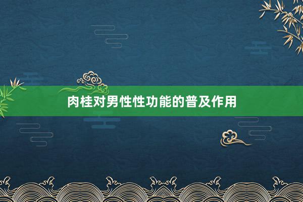 肉桂对男性性功能的普及作用